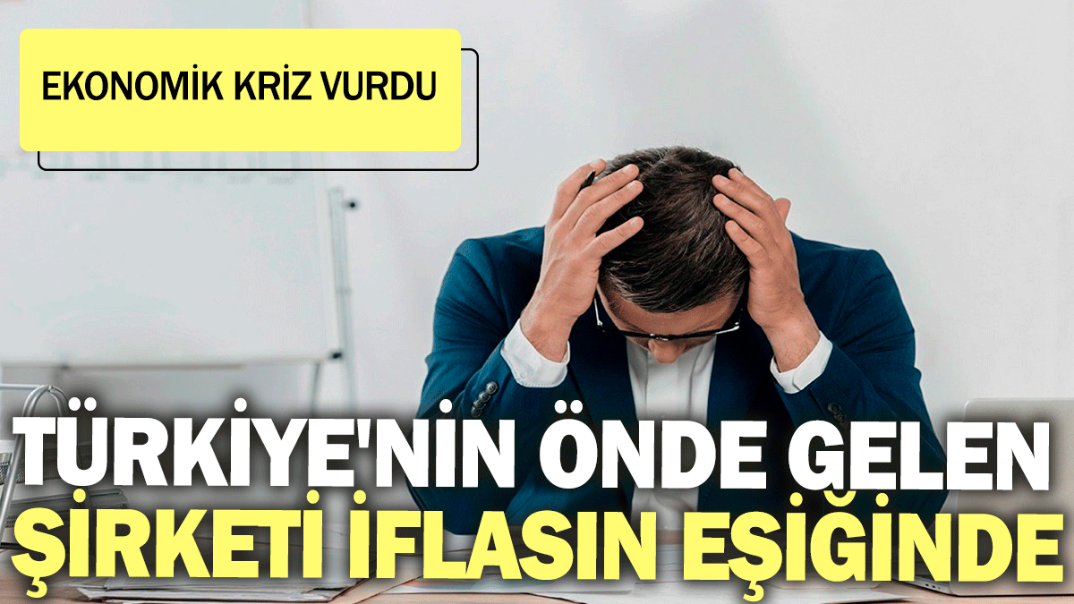 Türkiye'nin önde gelen şirketi iflasın eşiğinde: Ekonomik kriz vurdu