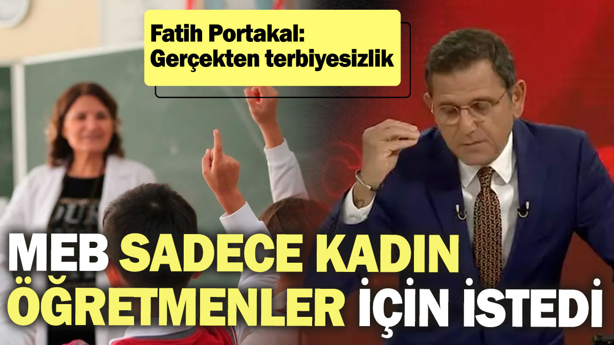 MEB sadece kadın öğretmenler için istedi! Fatih Portakal: Gerçekten terbiyesizlik