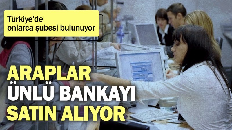 Araplar ünlü bankayı satın alıyor: Türkiye'de onlarca şubesi bulunuyor