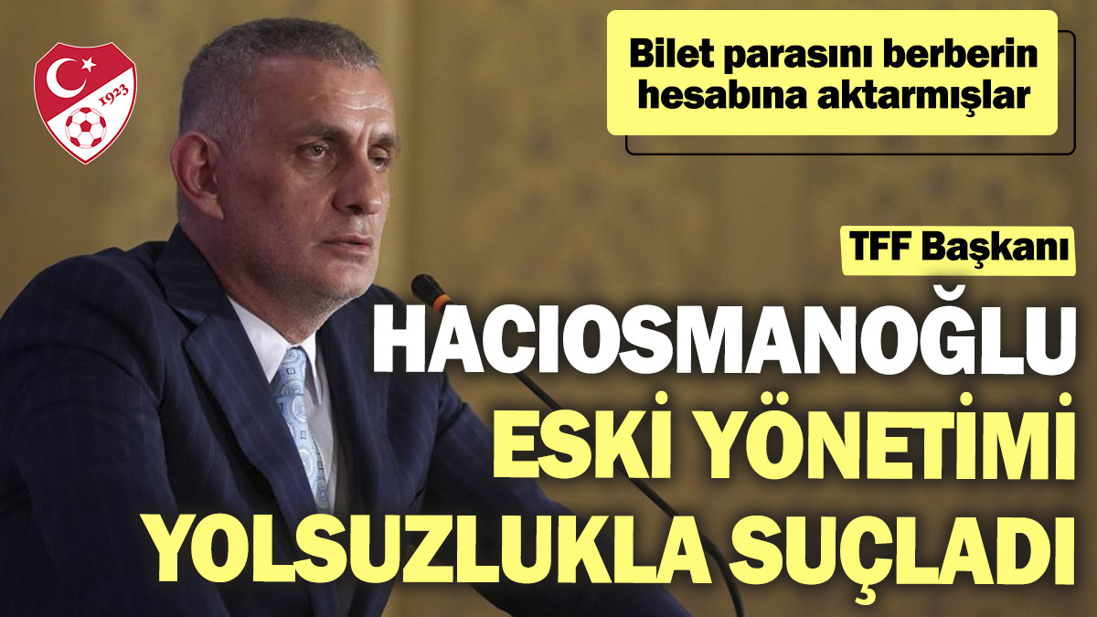 TFF Başkanı İbrahim Hacıosmanoğlu eski yönetimi yolsuzlukla suçladı