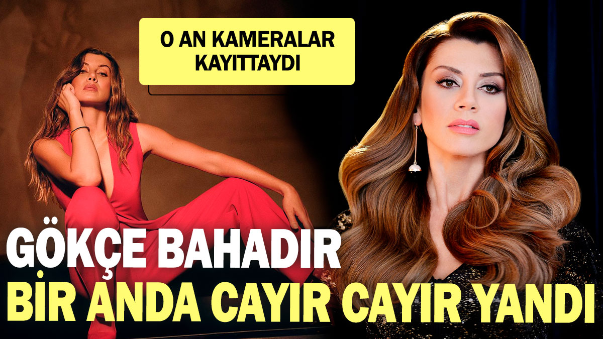 Gökçe Bahadır bir anda cayır cayır yandı! O an kameralar kayıttaydı