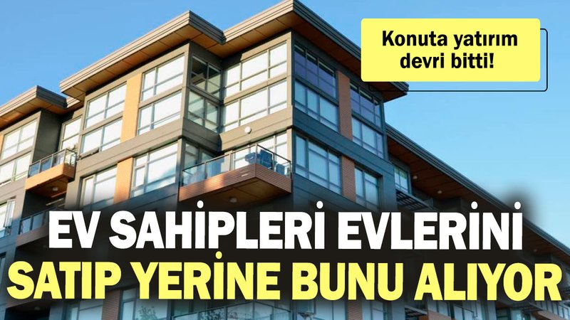 Konuta yatırım devri bitti! Ev sahipleri evlerini satıp yerine bunu alıyor