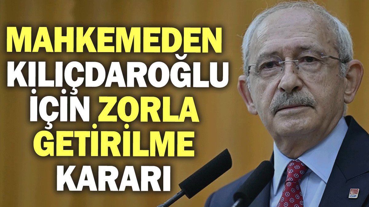 Mahkemeden Kılıçdaroğlu için zorla getirilme kararı