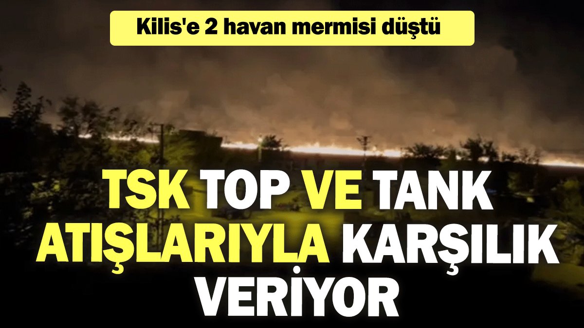 Kilis'e 2 havan mermisi düştü: TSK, top ve tank atışlarıyla karşılık veriyor