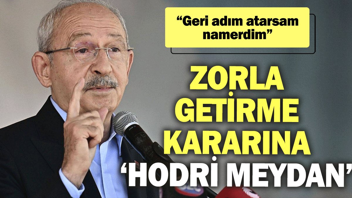 Kılıçdaroğlu’ndan zorla getirme kararına ‘hodri meydan’: Geri adım atarsam namerdim