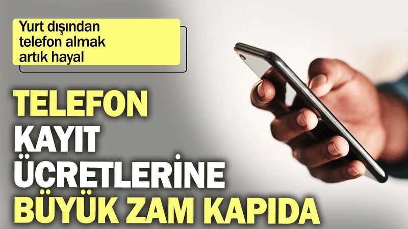Telefon kayıt ücretlerine büyük zam kapıda: Yurt dışından telefon almak artık hayal