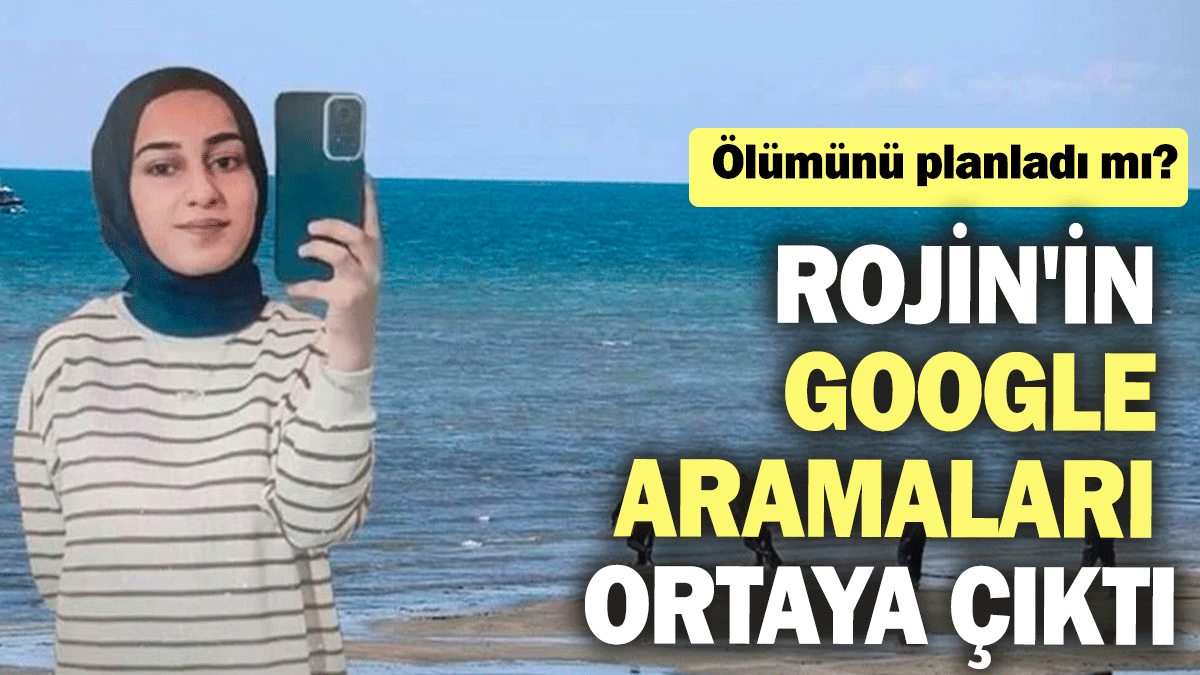 Rojin'in Google aramaları ortaya çıktı: Ölümünü planladı mı?