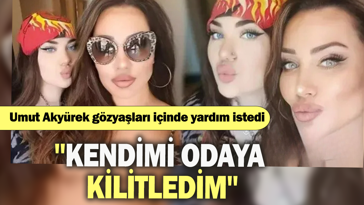 Umut Akyürek gözyaşları içinde yardım istedi '' Kendimi odaya kilitledim''