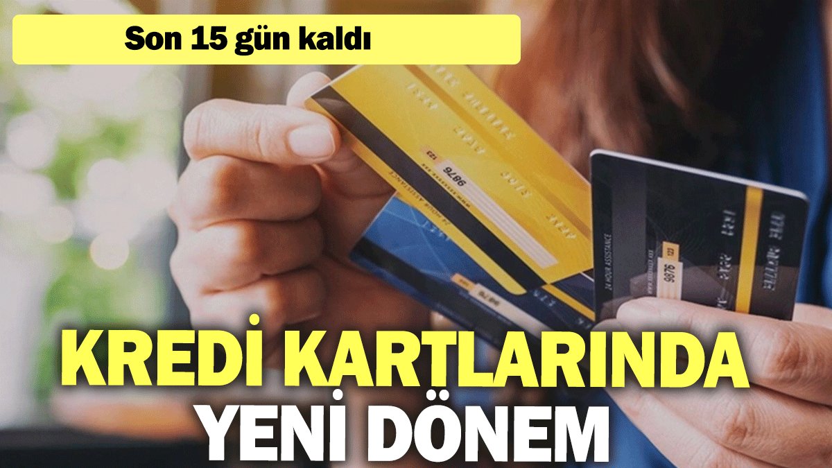 Kredi kartlarında yeni dönem: Son 15 gün kaldı