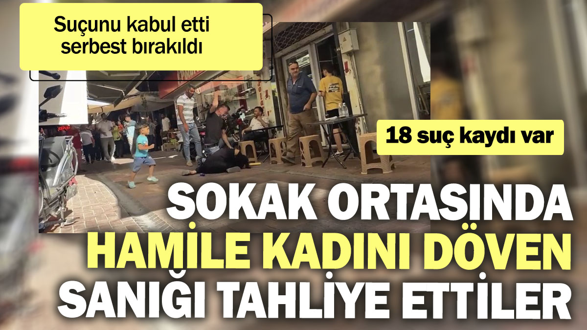 Sokak ortasında hamile kadını döven sanığı tahliye ettiler. Suçunu kabul etti serbest bırakıldı