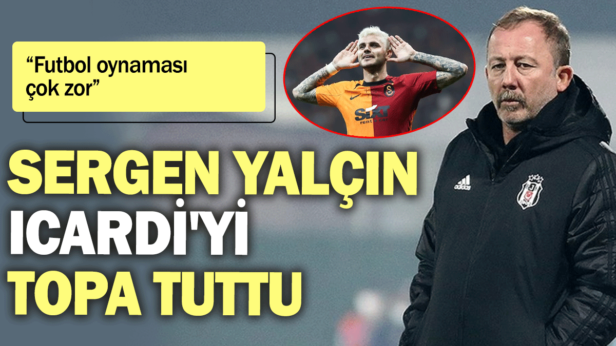 Sergen Yalçın Icardi'yi topa tuttu: Futbol oynaması çok zor