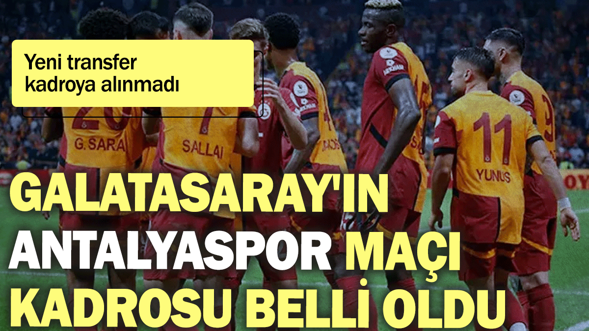 Galatasaray'ın Antalyaspor maçı kadrosu belli oldu: Yeni transfer kadroya alınmadı