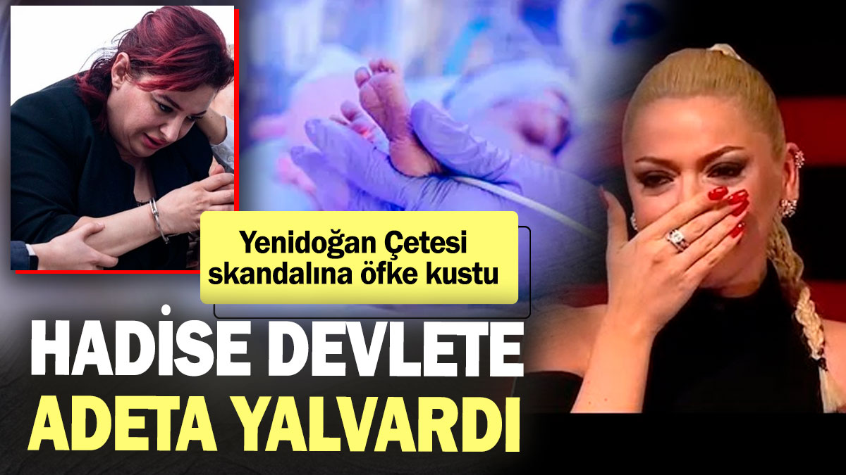 Hadise devlete adeta yalvardı! Yenidoğan çetesi skandalına öfkesini kustu