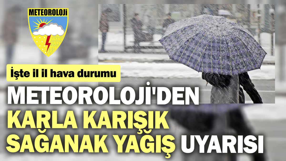 Meteoroloji'den karla karışık sağanak yağış uyarısı. İşte il il hava durumu