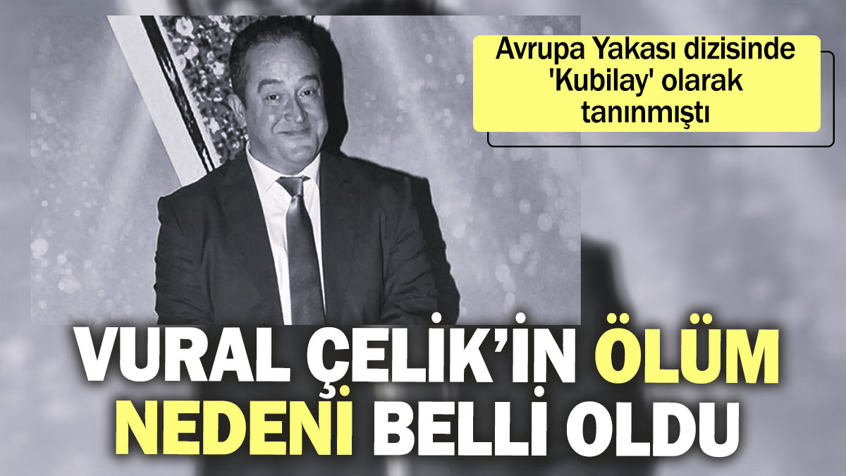 Vural Çelik’in ölüm nedeni belli oldu