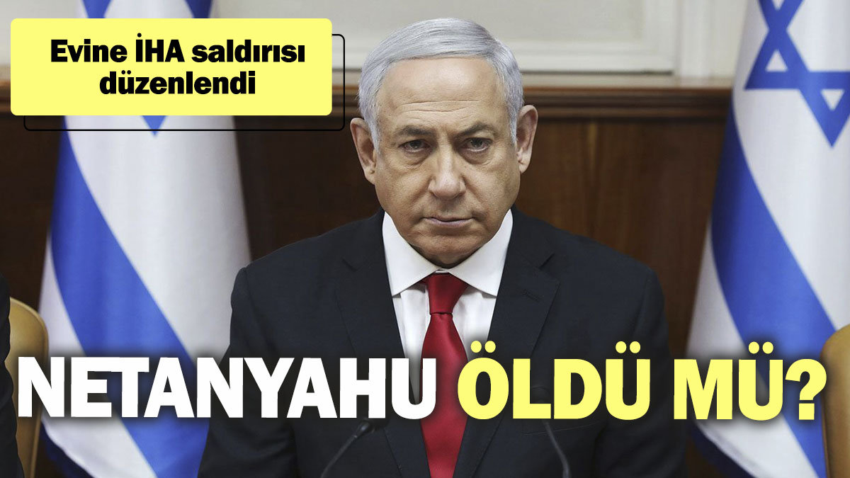 Netanyahu öldü mü? Evine İHA saldırısı düzenlendi