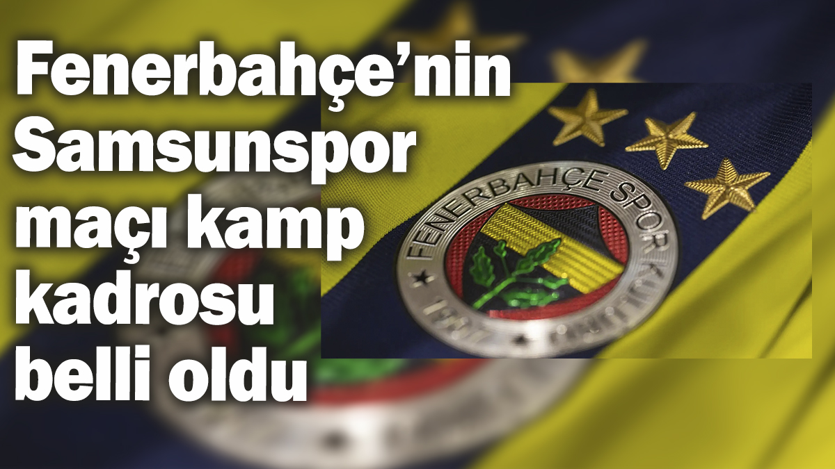 Fenerbahçe’nin Samsunspor maçı kamp kadrosu belli oldu