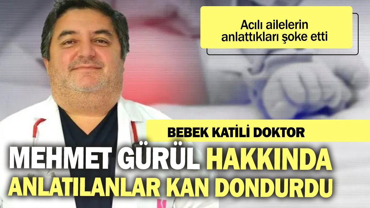 Bebek katili doktor Mehmet Gürül hakkında anlatılanlar kan dondurdu: Acılı ailelerin anlattıkları şoke etti