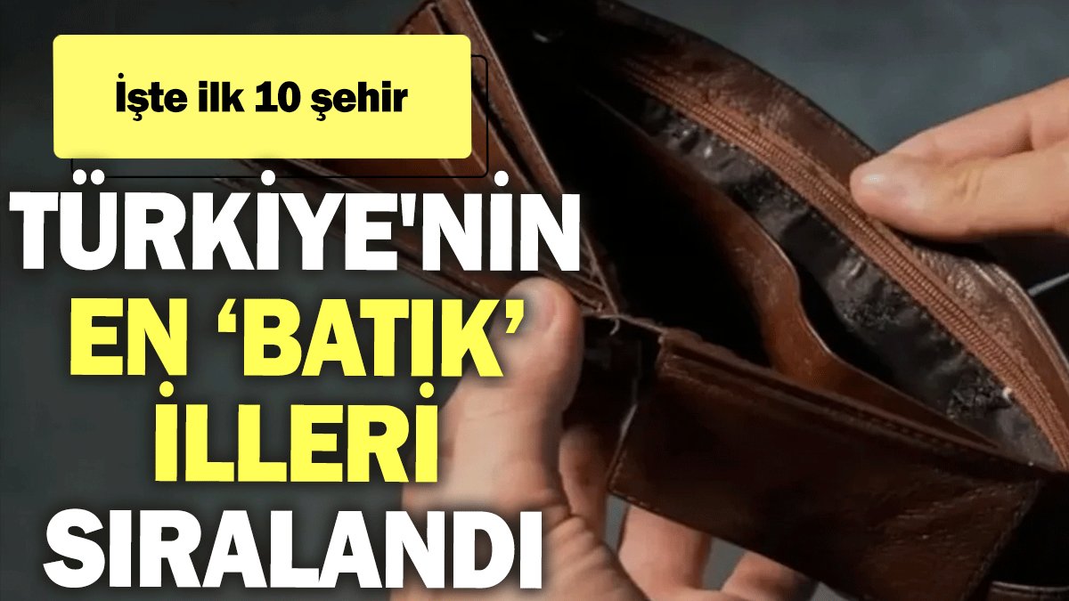 Türkiye'nin en ‘batık’ illeri sıralandı: İşte ilk 10 şehir