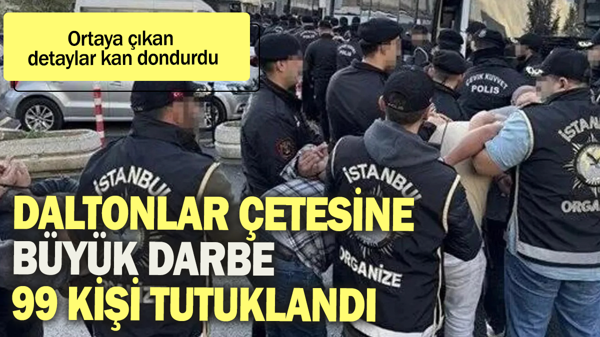 Daltonlar çetesine büyük darbe 99 kişi tutuklandı: Ortaya çıkan detaylar kan dondurdu