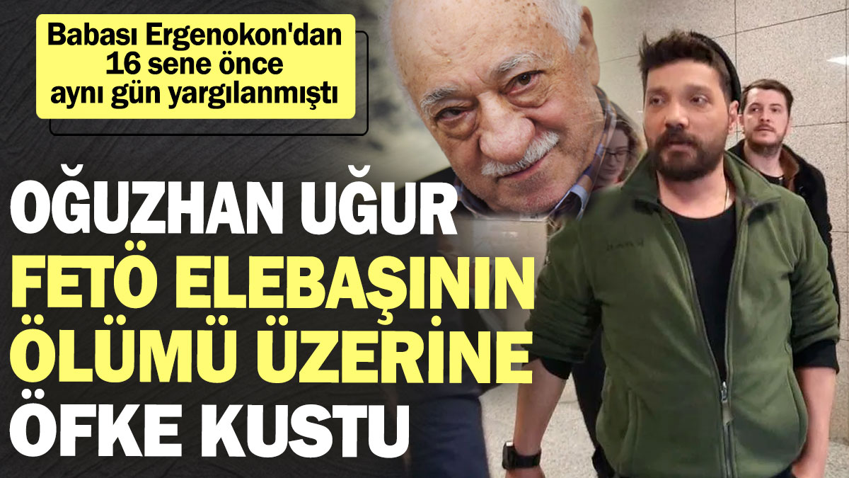 Oğuzhan Uğur FETÖ elebaşının ölümü üzerine öfke kustu! Babası Ergenokon'dan 16 sene önce aynı gün yargılanmıştı