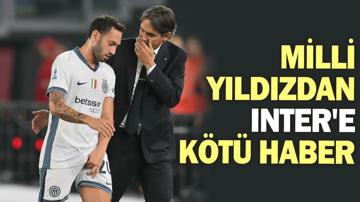 Hakan Çalhanoğlu'ndan Inter'e kötü haber