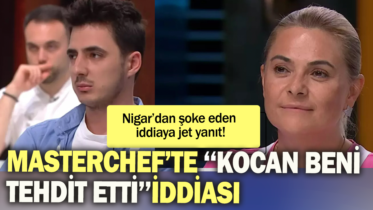 MasterChef'te  ''Kocan beni tehdit etti'' iddiası: Nigar'dan şoke eden iddiaya jet yanıt