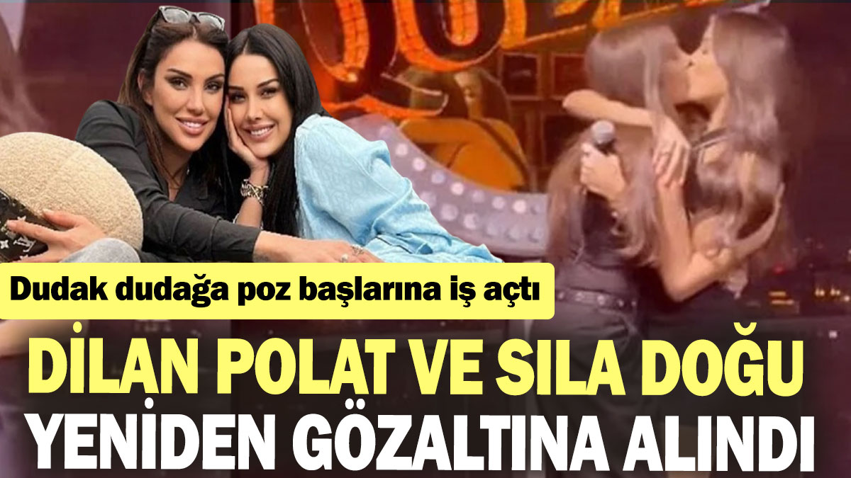 Dilan Polat ve Sıla Doğu yeniden gözaltına alındı: Dudak dudağa poz başlarına iş açtı