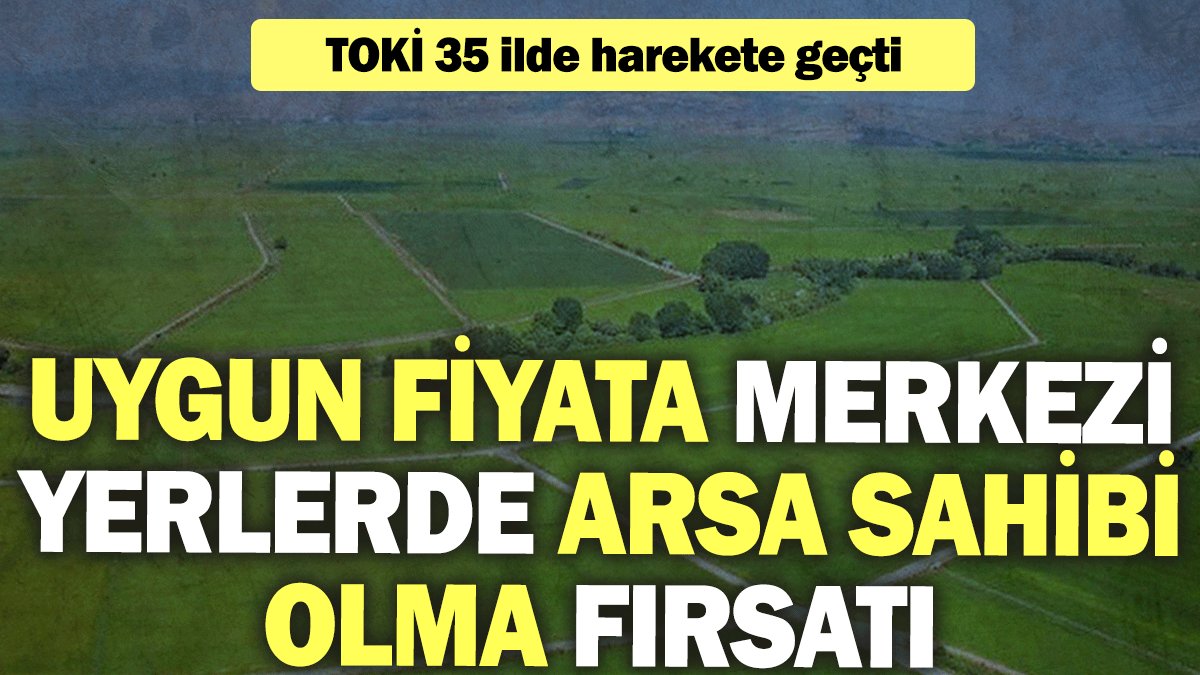 TOKİ 35 ilde harekete geçti: Uygun fiyata merkezi yerlerde arsa sahibi olma fırsatı