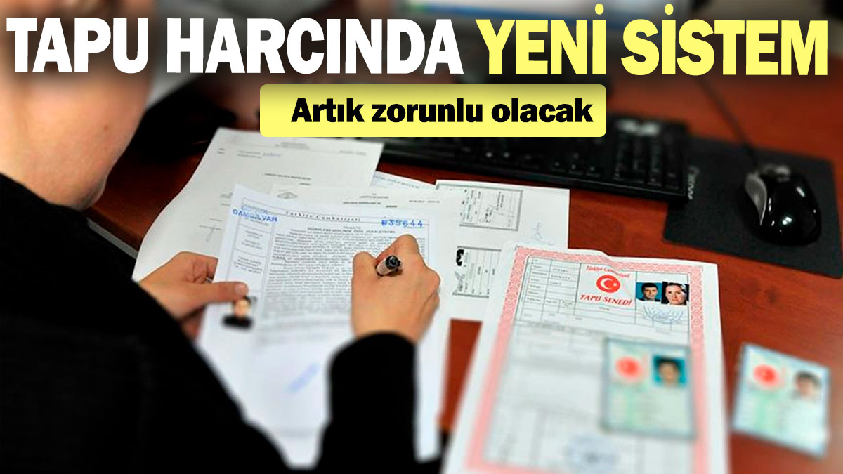 Tapu harcında yeni sistem: Artık zorunlu olacak