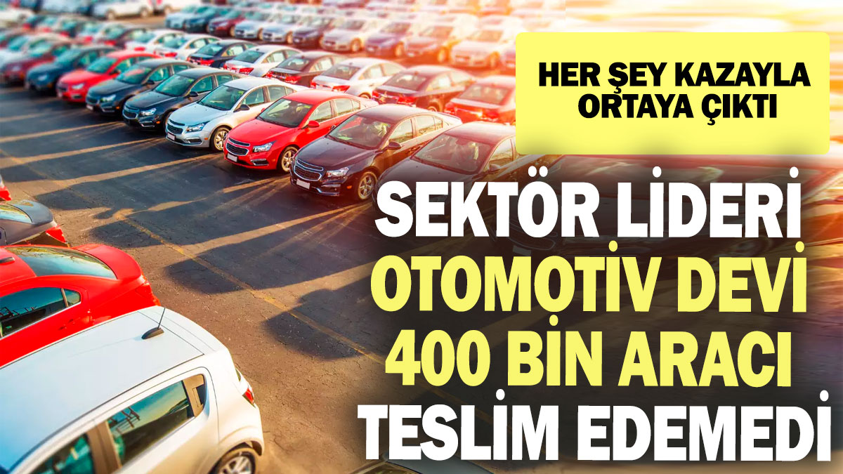 Sektör lideri otomotiv devi 400 bin aracı teslim edemedi: Her şey kazayla ortaya çıktı