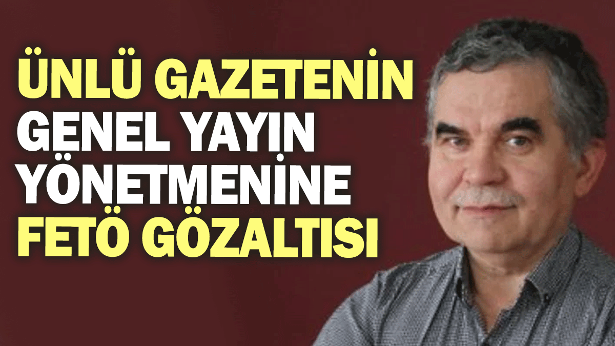 Ünlü gazetenin genel yayın yönetmenine FETÖ gözaltısı