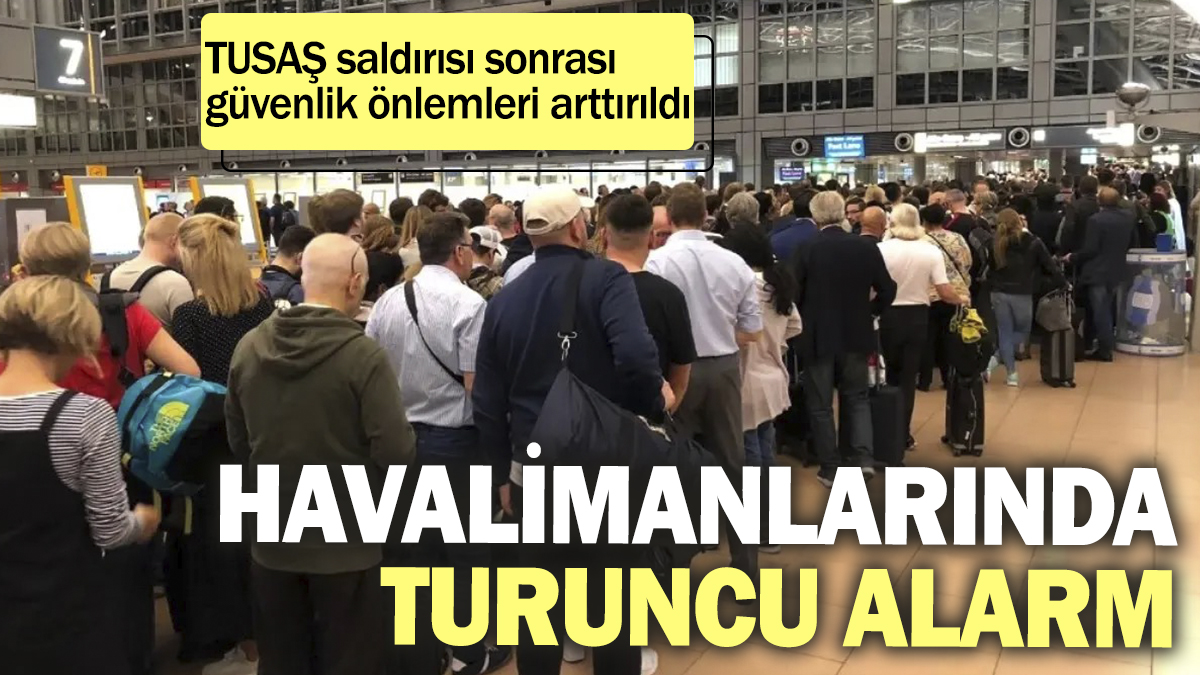 TUSAŞ saldırısı sonrası havalimanlarında turuncu alarm