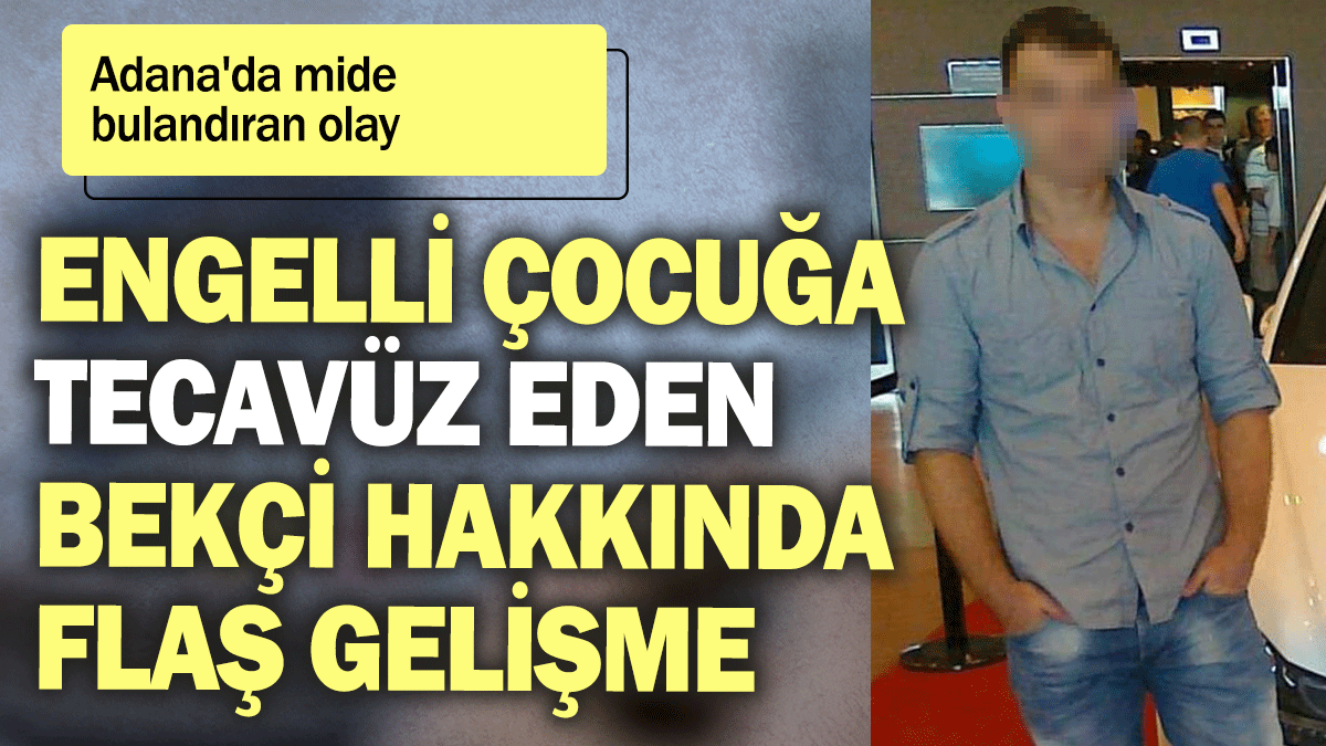 Adana'da mide bulandıran olay: Engelli çocuğa tecavüz eden bekçi hakkında flaş gelişme