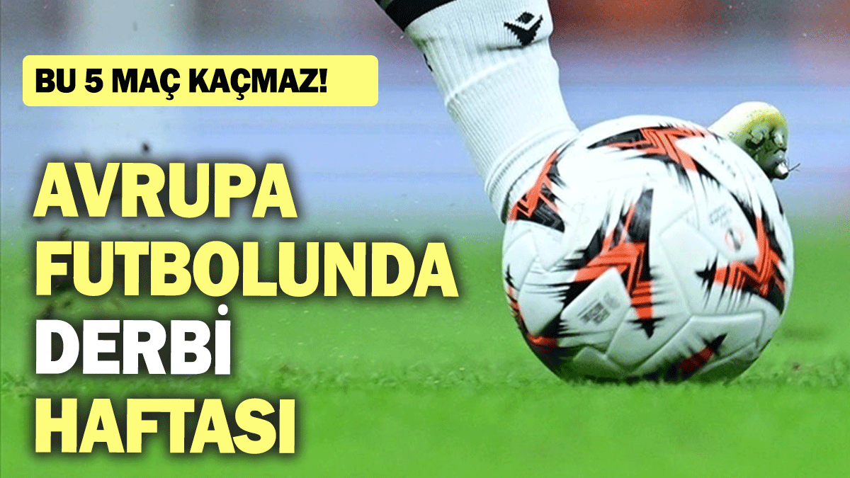 Avrupa futbolunda derbi haftası: Bu 5 maç kaçmaz