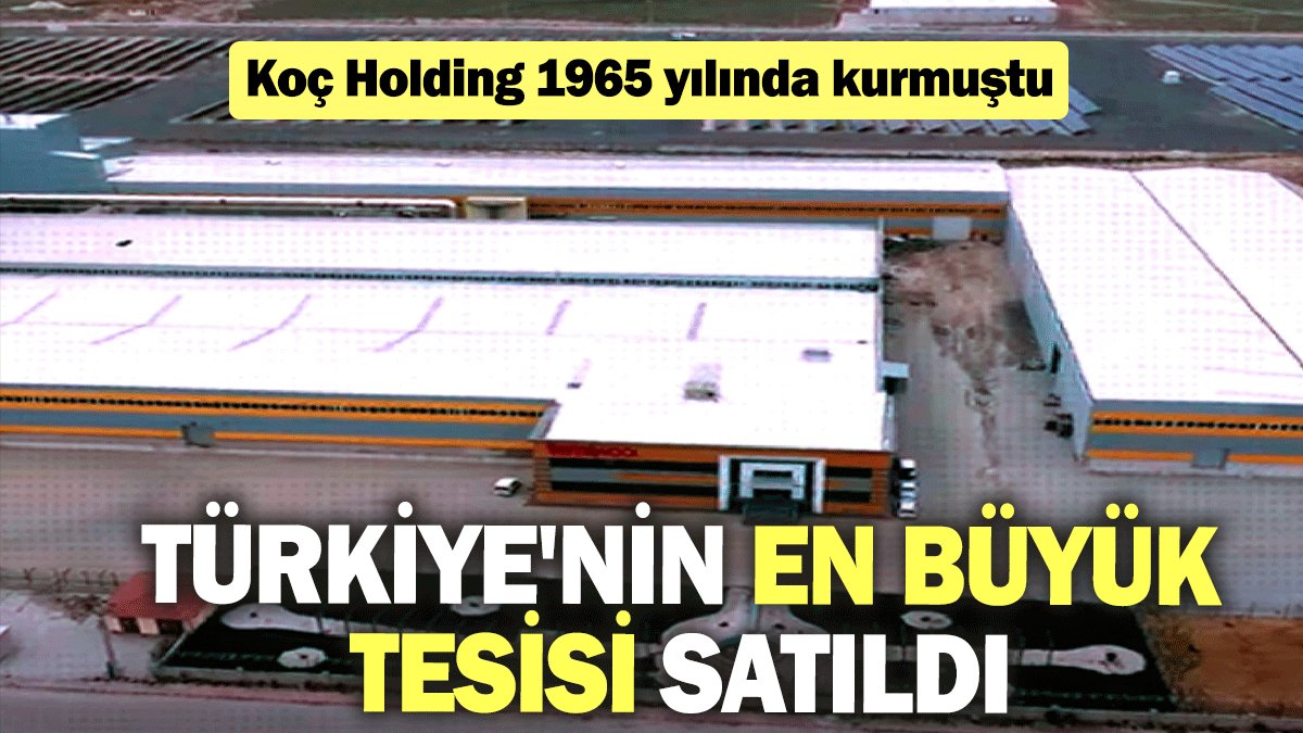 Türkiye'nin en büyük tesisi satıldı: Koç Holding 1965 yılında kurmuştu