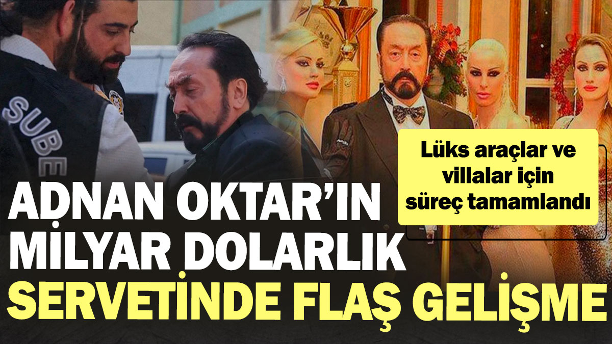 Adnan Oktar’ın milyar dolarlık servetinde flaş gelişme! Lüks araçlar, malikaneler için süreç tamamlandı