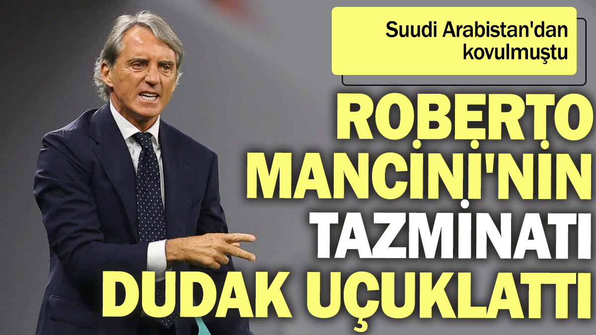 Suudi Arabistan'dan kovulmuştu: Roberto Mancini'nin tazminatı dudak uçuklattı