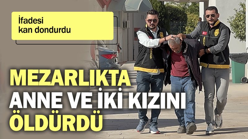 Mezarlıkta anne ve iki kızını öldürdü: İfadesi kan dondurdu