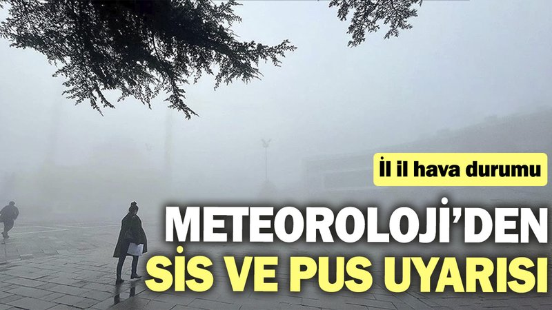Meteoroloji’den sis ve pus uyarısı! İl il hava durumu