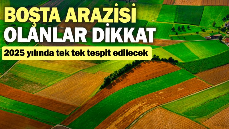 Boşta arazisi olanlar dikkat: 2025 yılında tek tek tespit edilecek