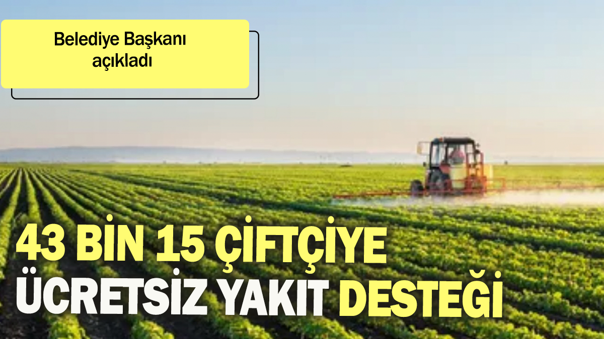 43 Bin 15 çiftçiye ücretsiz yakıt desteği: Belediye Başkanı açıkladı