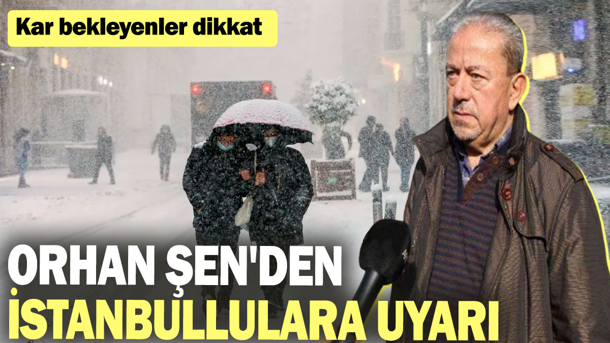 Orhan Şen'den İstanbullulara uyarı! Kar bekleyenler dikkat