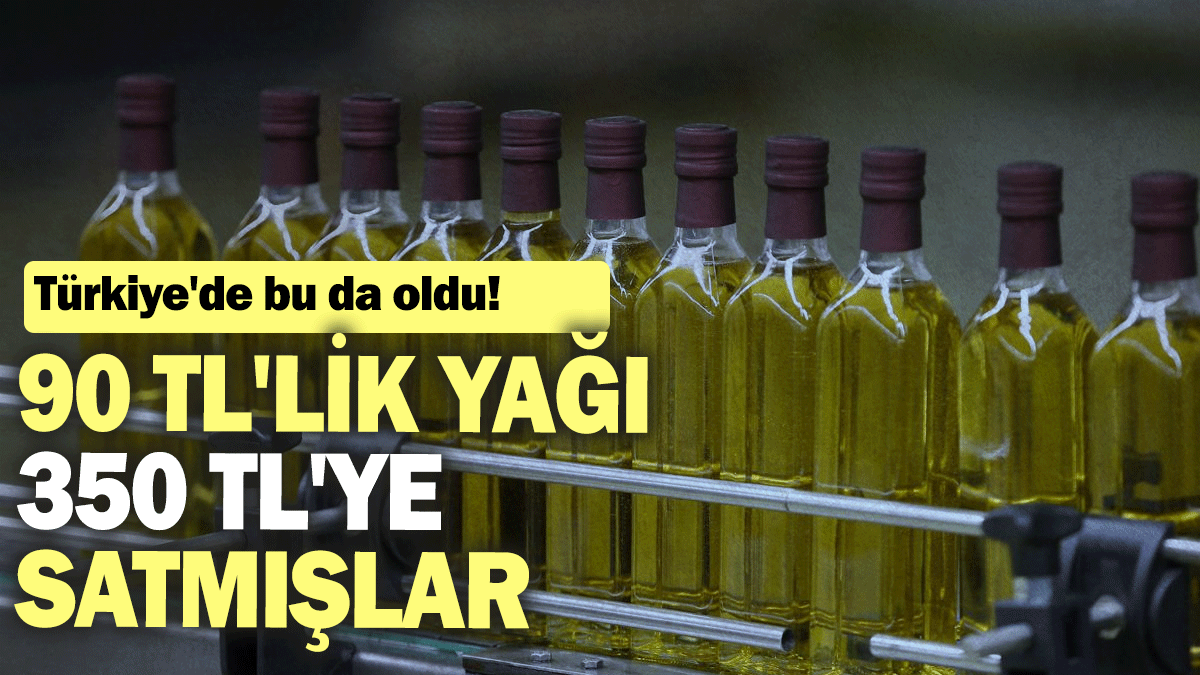 Türkiye'de bu da oldu: 90 TL'lik yağı 350 TL'ye satmışlar