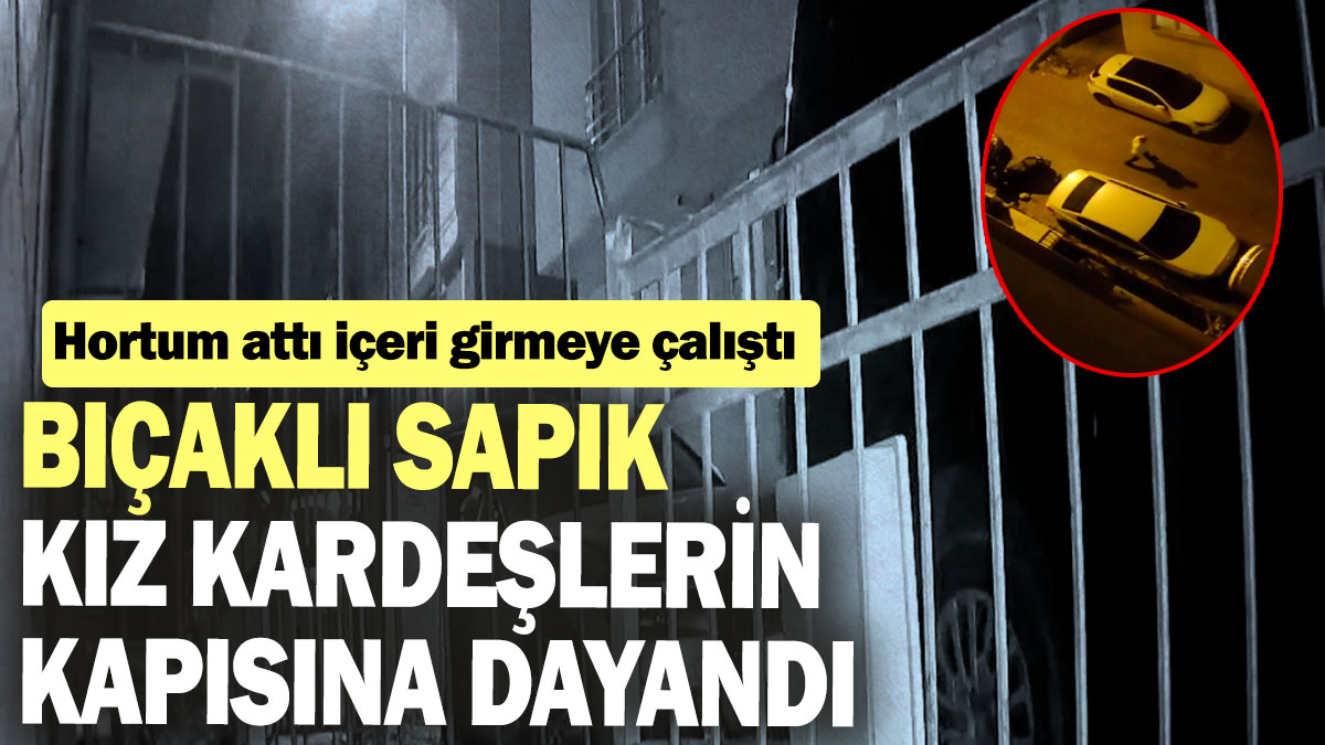 Bıçaklı sapık kız kardeşlerin kapısına dayandı: Hortum attı içeri girmeye çalıştı