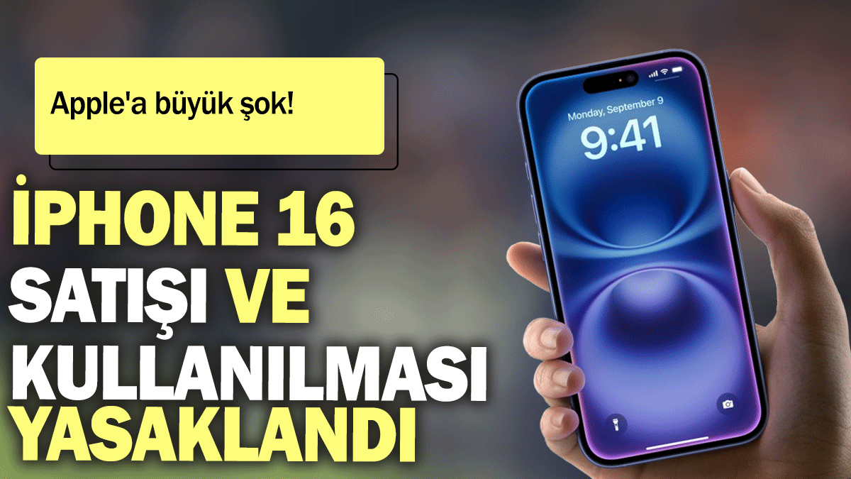 iPhone 16 satışı ve kullanılması yasaklandı: Apple'a büyük şok