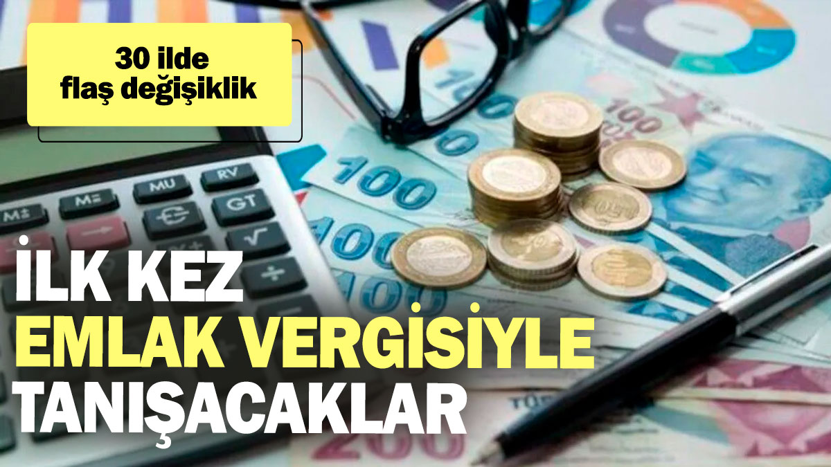 İlk kez emlak vergisiyle tanışacaklar! 30 ilde flaş değişiklik