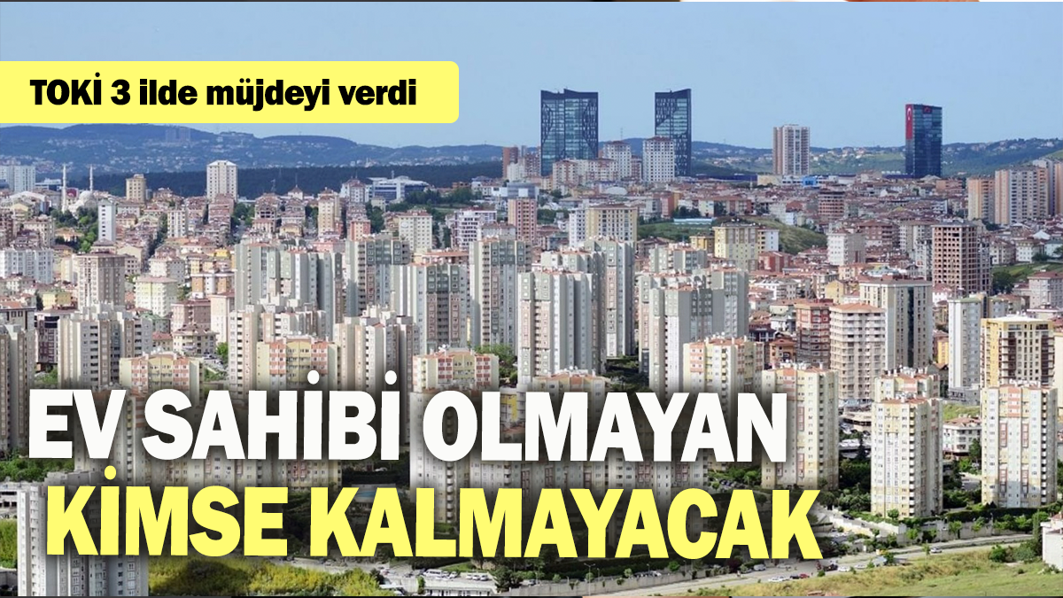 TOKİ 3 ilde müjdeyi verdi: Ev sahibi olmayan kimse kalmayacak