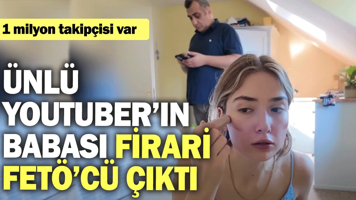 Ünlü YouTuber’ın babası firari FETÖ’cü çıktı! 1 milyon takipçisi var