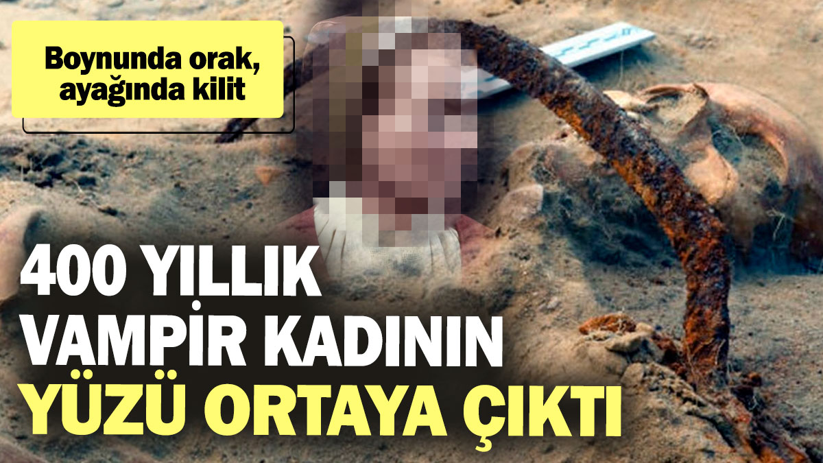 400 yıllık 'Vampir' kadının yüzü ortaya çıktı! Boynunda orak ayağında kilit…